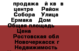 продажа 2-й кв. в центре! › Район ­ Собора › Улица ­ Ермака › Дом ­ 55 › Общая площадь ­ 43 › Цена ­ 2 000 000 - Ростовская обл., Новочеркасск г. Недвижимость » Квартиры продажа   